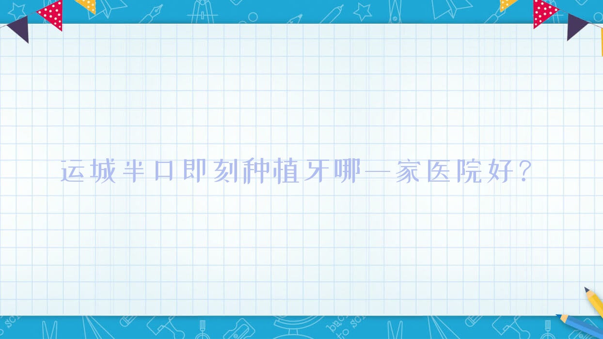 運(yùn)城半口即刻種植牙哪一家醫(yī)院好？排名前十醫(yī)院有玉強(qiáng)齒科醫(yī)院/正己