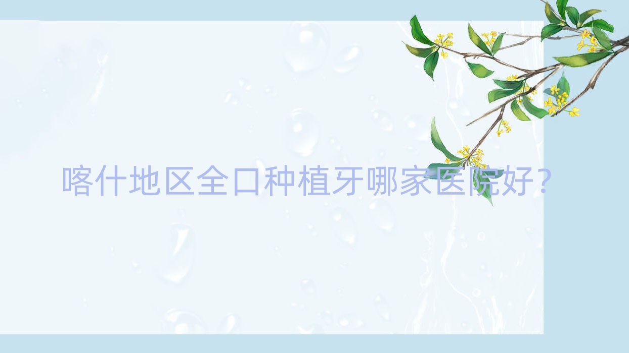 喀什地區(qū)全口種植牙哪家醫(yī)院好？喀什地區(qū)全口種植牙的醫(yī)院有喀什舒適樂/喀什柏賽佳