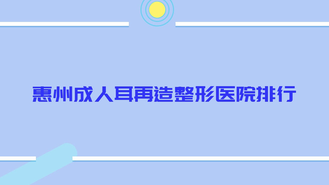 惠州成人耳再造整形醫(yī)院排行更新(尚妍容顏技術(shù)力聲譽(yù)較高)