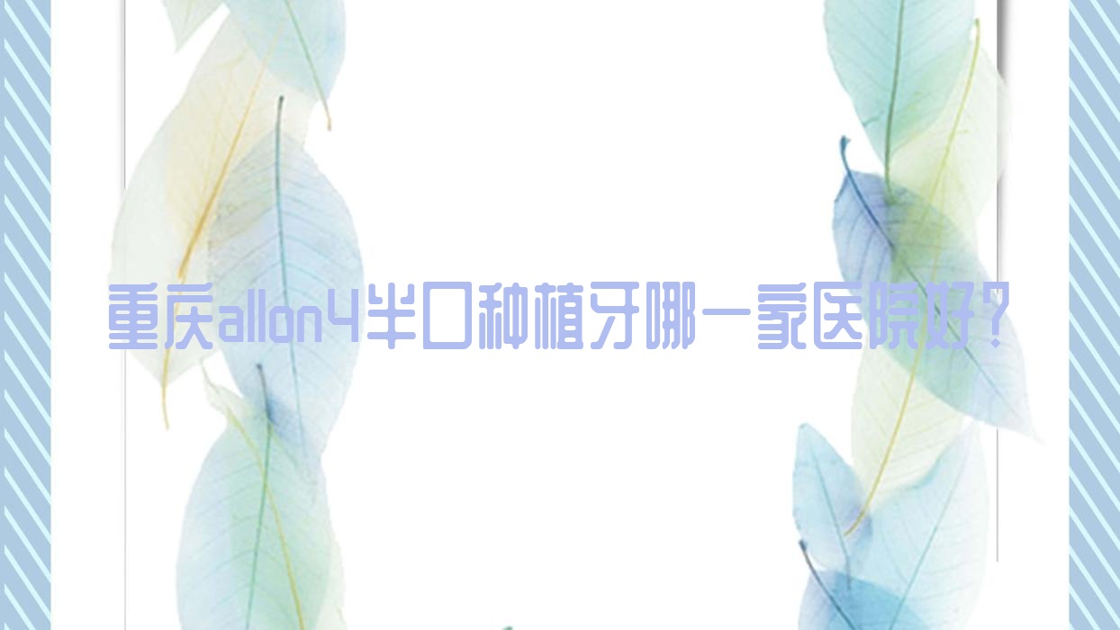 重慶allon4半口種植牙哪一家醫(yī)院好？重慶allon4半口種植牙的醫(yī)院有海濤/歡樂愛雅