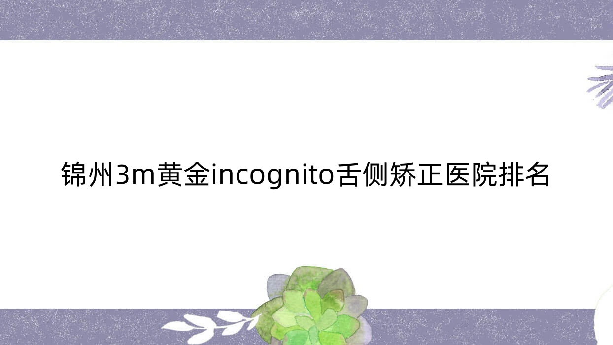 锦州3m黄金incognito舌侧矫正医院排名锦州3m黄金incognito舌侧矫正亚东好又便宜 锦州3m黄金incognito舌侧矫正医院排名锦州3m黄金incognito舌侧矫正亚东好又便宜
