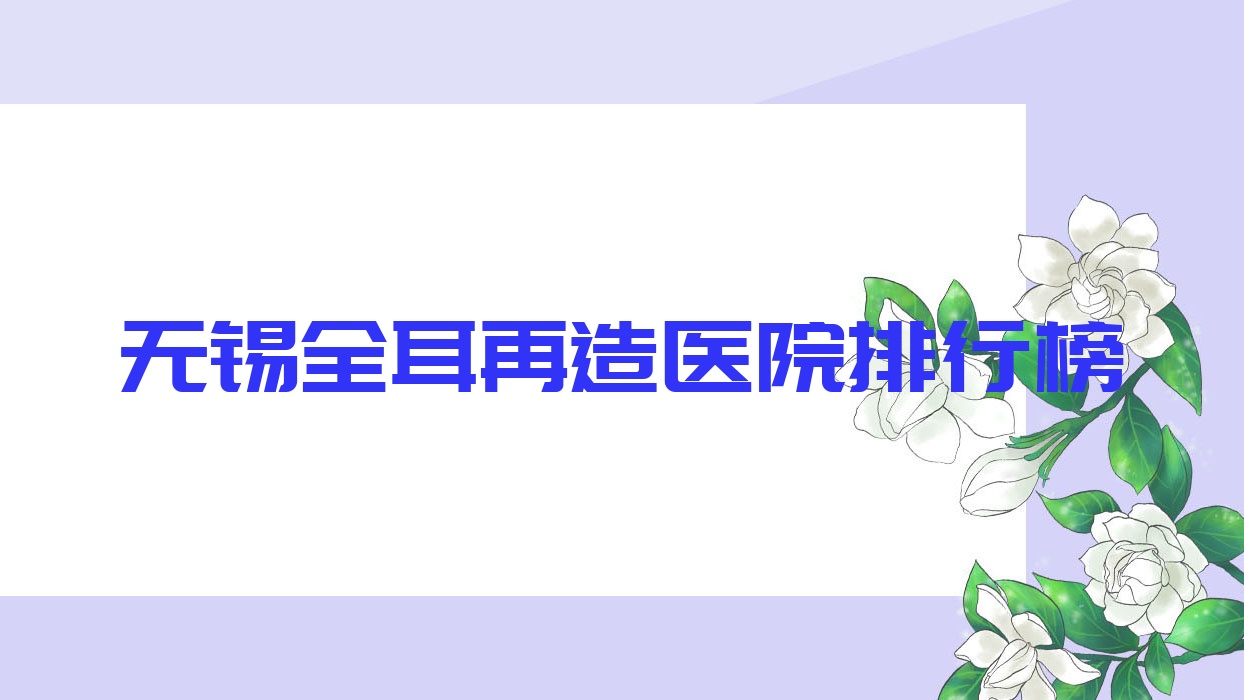 無錫全耳再造醫(yī)院排行榜收費(fèi)表總覽！公辦、私立都有