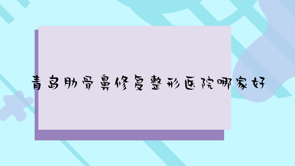 青島肋骨鼻修復(fù)哪家好？青島整形醫(yī)院排名佳芙美/大衛(wèi)威爾森/諾德醫(yī)學(xué)醫(yī)院