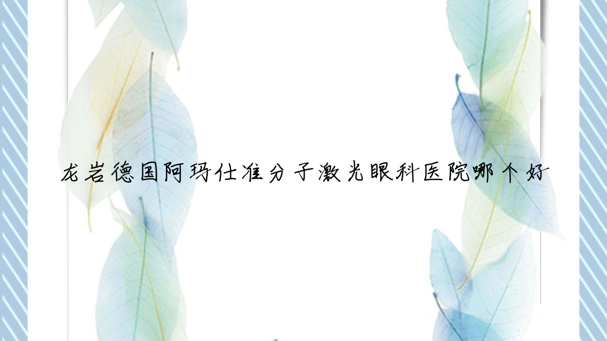 龍巖德國(guó)阿瑪仕準(zhǔn)分子激光醫(yī)院哪個(gè)好？福建省汀州醫(yī)院/永定區(qū)坎市醫(yī)院，附帶價(jià)格表