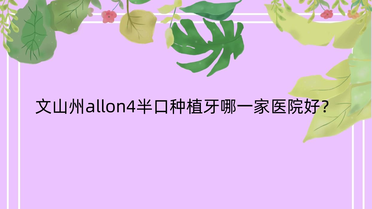文山州allon4半口種植牙哪一家醫(yī)院好？文山州allon6半口種植牙/半口即刻負(fù)重種植牙挑選這幾家