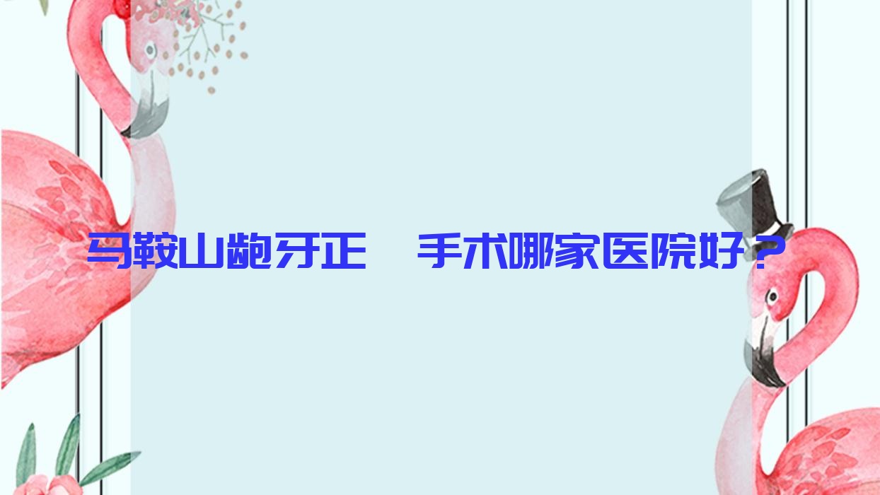 马鞍山龅牙正颌手术哪家医院好?排名前十医院有万诺/雅康 马鞍山龅牙正颌手术哪家医院好?排名前十医院有万诺/雅康