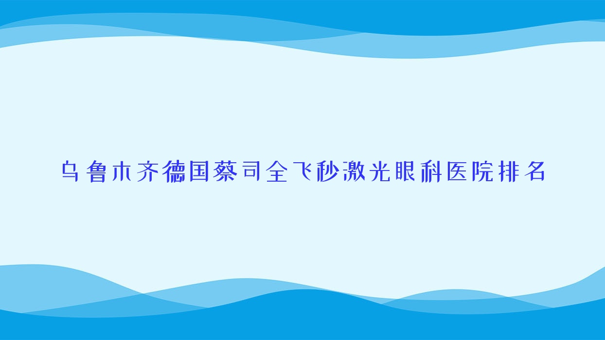 烏魯木齊德國(guó)蔡司全飛秒激光醫(yī)院價(jià)格發(fā)布:排名靠前的頭屯河區(qū)中心醫(yī)院德國(guó)蔡司全飛秒激光費(fèi)用便宜