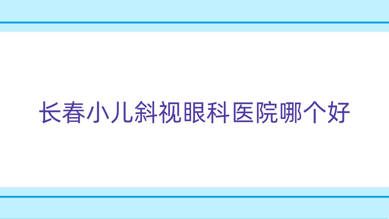 長春小兒斜視醫(yī)院哪個好？九臺區(qū)人民醫(yī)院|綠園區(qū)人民醫(yī)院，再附價格表