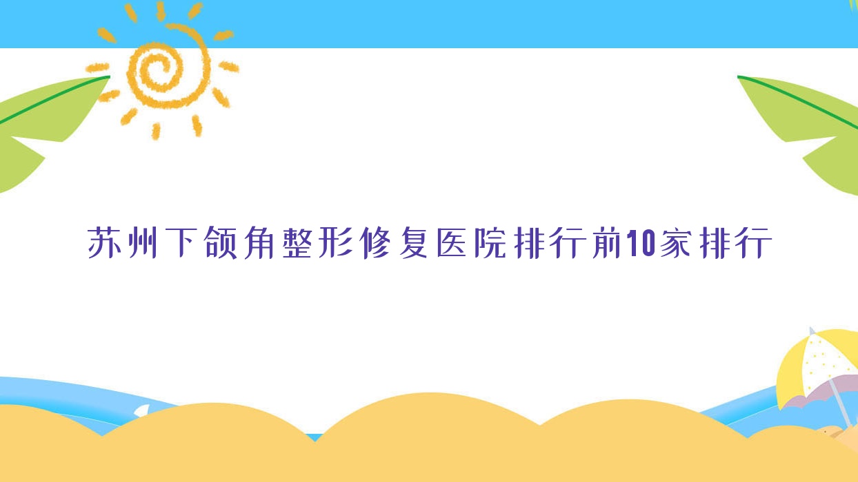 蘇州下頜角整形修復(fù)醫(yī)院排行前10家排行預(yù)覽/鉑詩(shī)玥滿好是本地?zé)衢T(mén)醫(yī)院