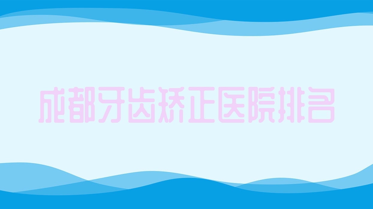 成都牙齒矯正醫(yī)院排名成都牙齒矯正青羊優(yōu)梨好還不貴