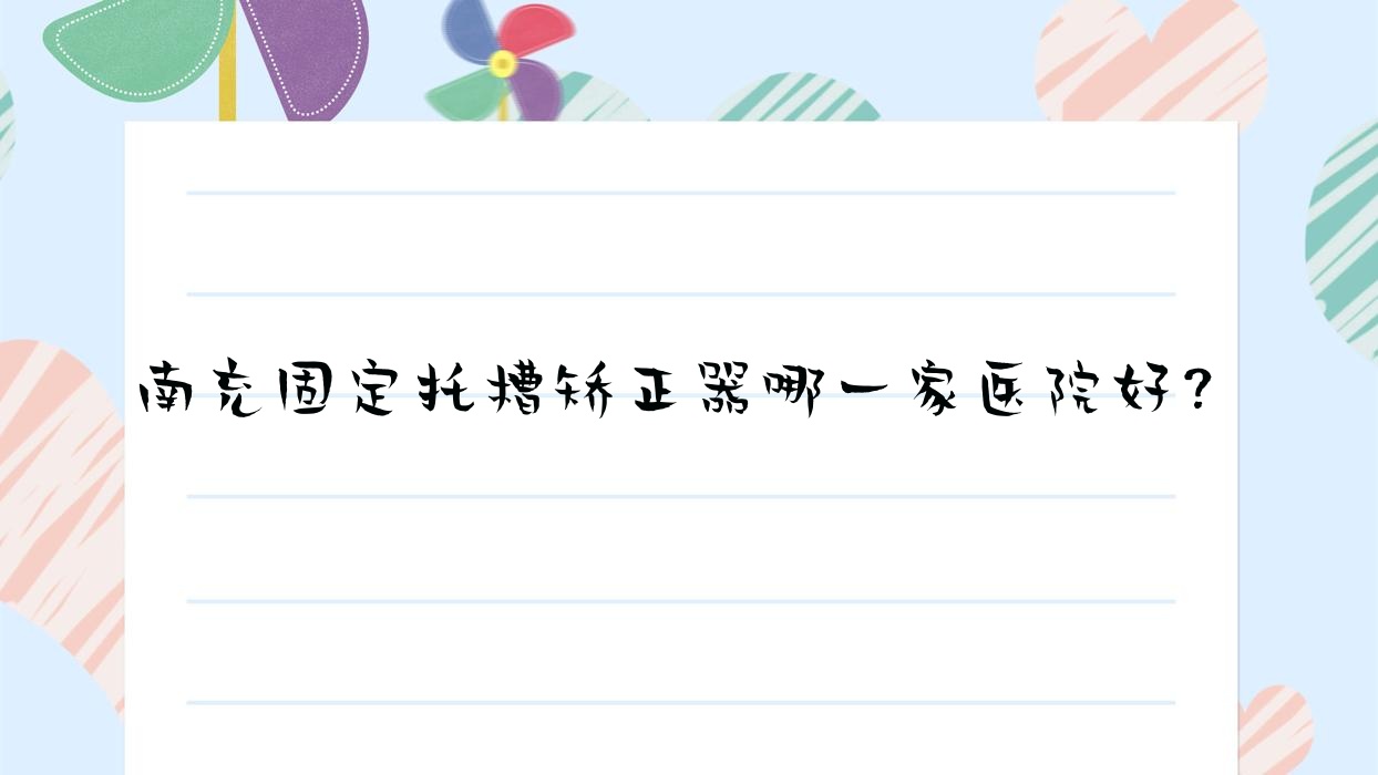 南充固定托槽矯正器哪一家醫(yī)院好？南充固定托槽矯正器的醫(yī)院有艾迪/遠(yuǎn)大