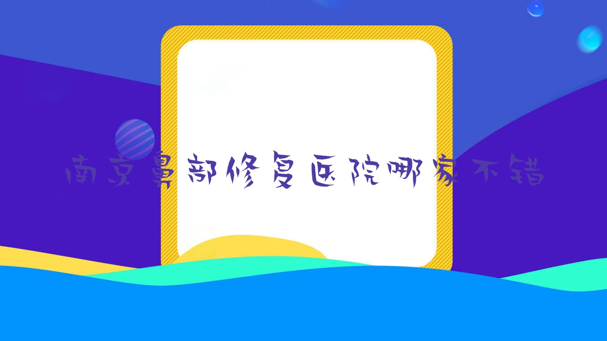 南京鼻部修復醫(yī)院哪家不錯？做隆鼻失敗修復/鼻部假體修復的醫(yī)院有這10家