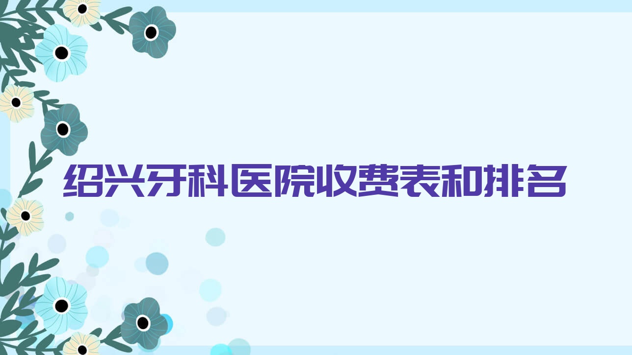 紹興牙科醫(yī)院收費(fèi)表和紹興靠譜的牙科排名
