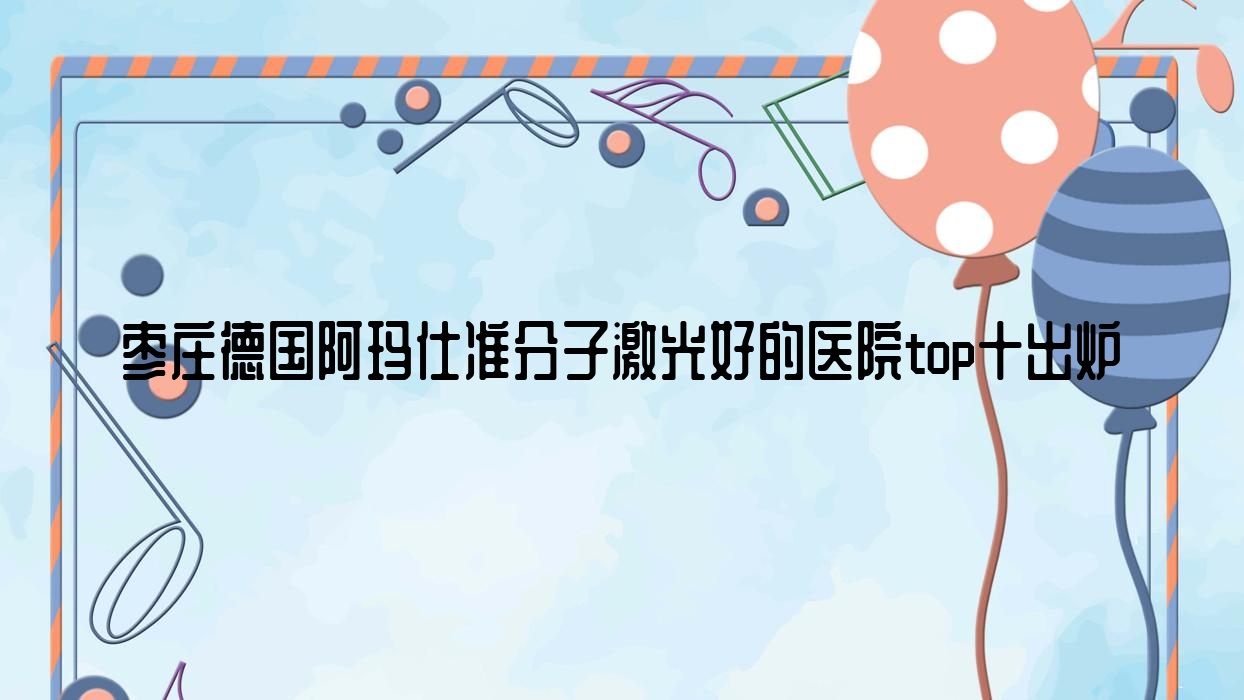 棗莊德國(guó)阿瑪仕準(zhǔn)分子激光好的醫(yī)院top十出爐:滕州市中心人民醫(yī)院|中區(qū)人民醫(yī)院|滕州市中醫(yī)院等有名氣大醫(yī)生