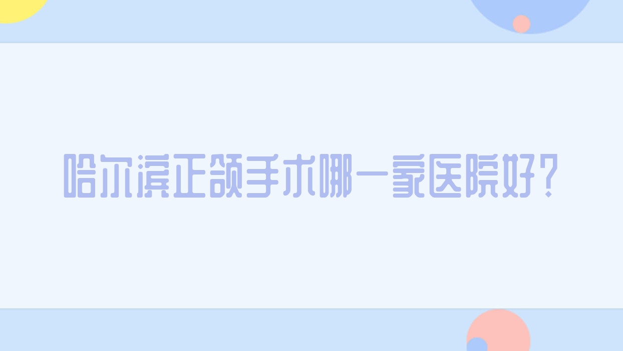 哈爾濱正頜手術(shù)哪一家醫(yī)院好？排名前十醫(yī)院有瑞德/圣琪大直