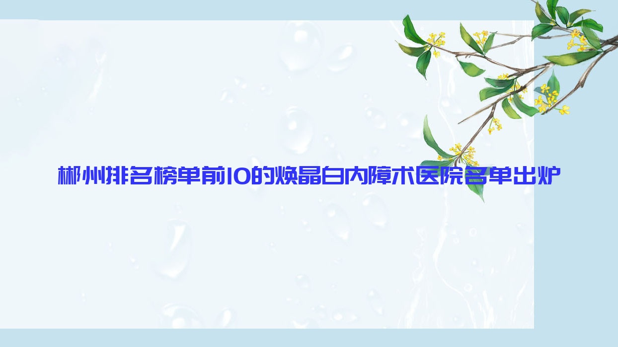 郴州排名榜單前10的煥晶白內障術醫(yī)院名單出爐(推薦郴州煥晶白內障術很不錯的10家醫(yī)院)