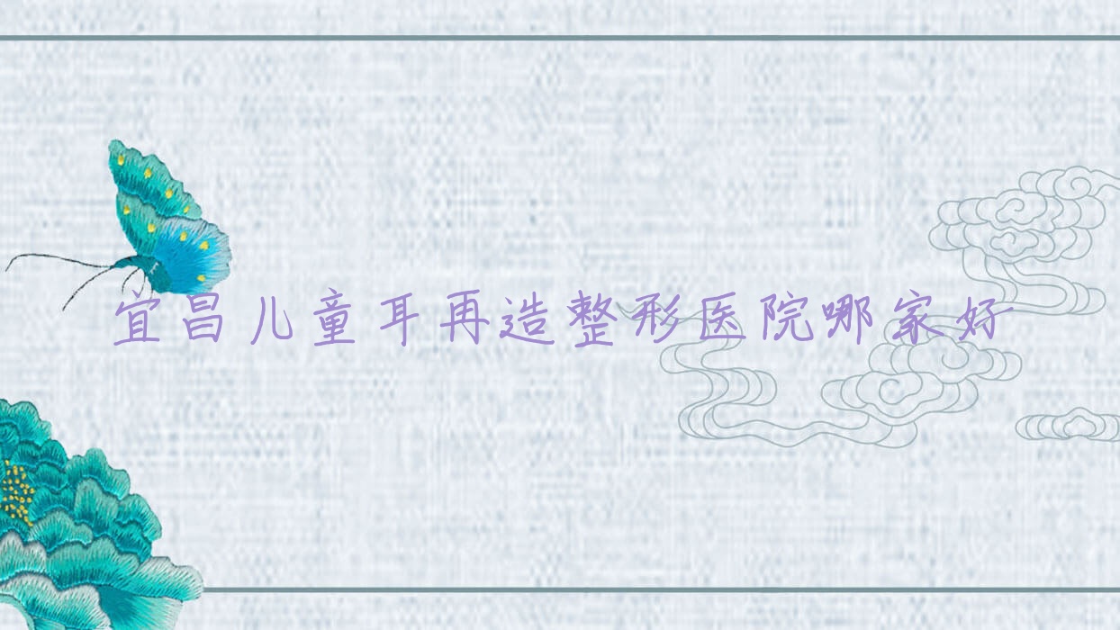 宜昌兒童耳再造哪家好？宜昌耳垂再造建議湖北恩熙醫(yī)院、阿芙羅、德濟(jì)