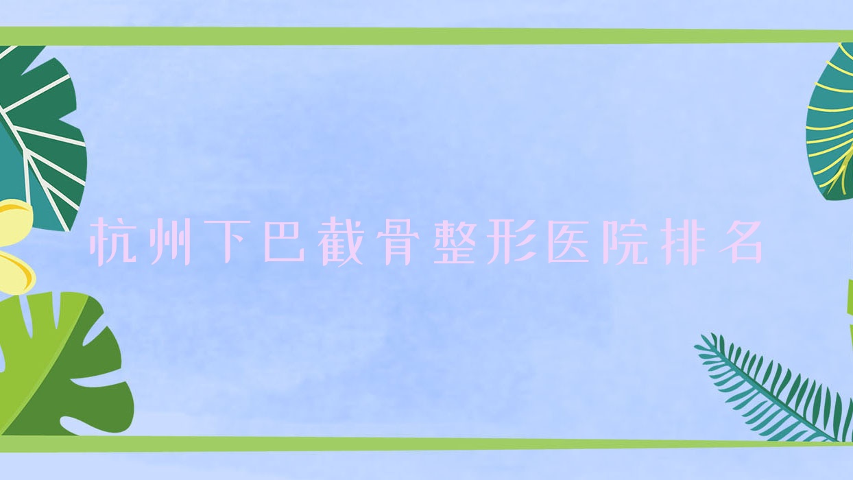 杭州下巴截骨好的醫(yī)院排名:下巴截骨好的專業(yè)醫(yī)院除了思柏還有這十家