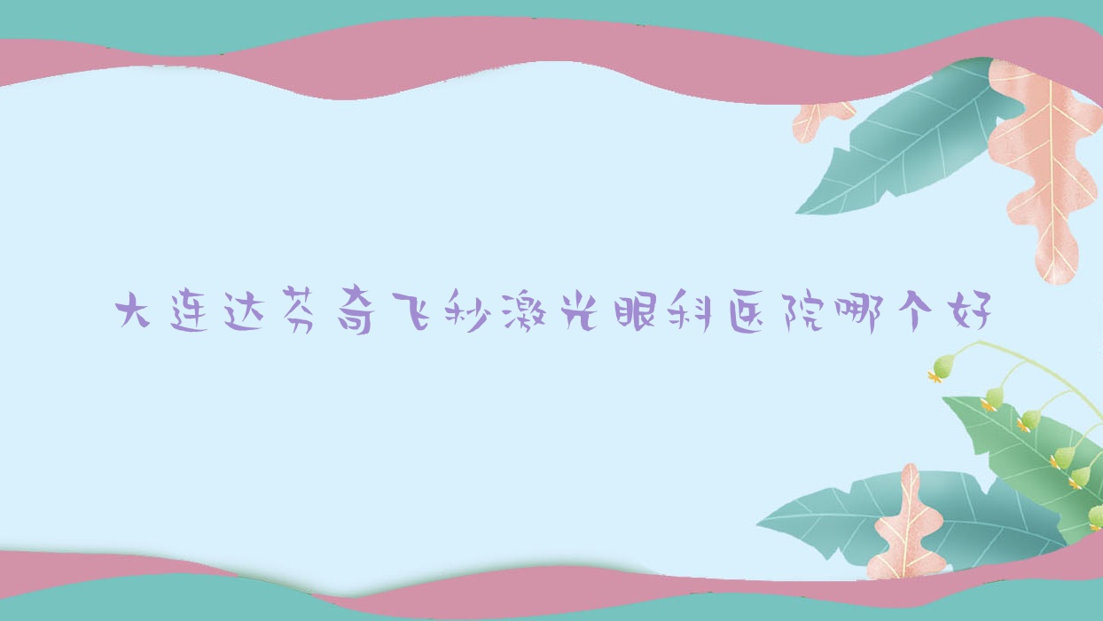 大連達芬奇飛秒激光醫(yī)院哪個好？旅順口區(qū)人民醫(yī)院、瓦房店市中醫(yī)院，附帶價格表
