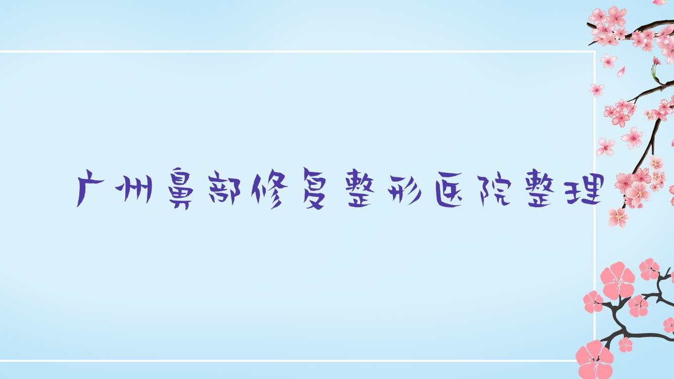 廣州鼻部修復(fù)整形醫(yī)院整理前十測(cè)評(píng),收集整理本地這十家被大家尊敬