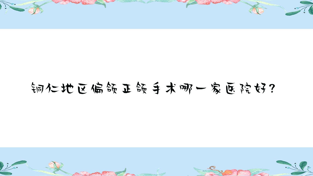 铜仁地区偏颌正颌手术哪一家医院好?排名前十医院有贵州松桃县鹏博/铜仁市德江贝齿美 铜仁地区偏颌正颌手术哪一家医院好?排名前十医院有贵州松桃县鹏博/铜仁市德江贝齿美