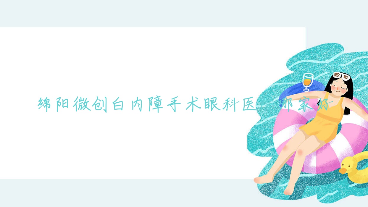 綿陽微創(chuàng)白內(nèi)障手術(shù)哪里好？價格多少錢？第三人民醫(yī)院、松埡人民醫(yī)院、醫(yī)院便宜價格低