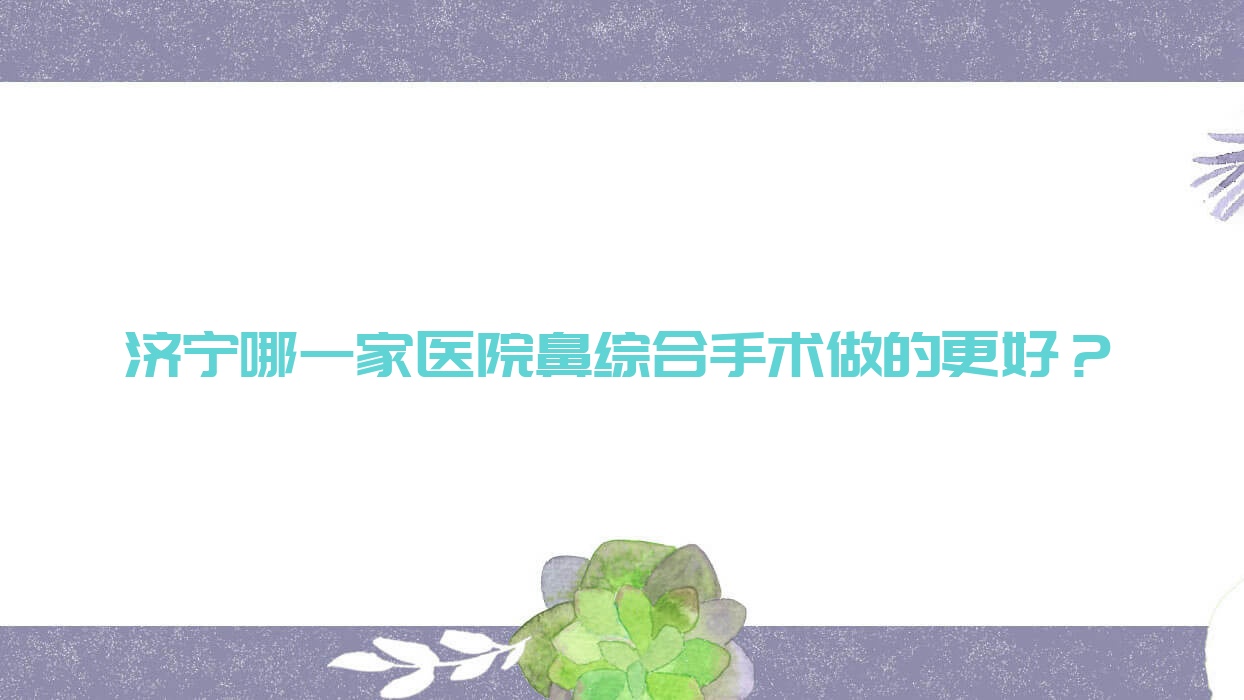 濟寧哪一家醫(yī)院鼻綜合手術(shù)做的更好？新版濟寧鼻綜合排行榜TOP10醫(yī)院揭曉