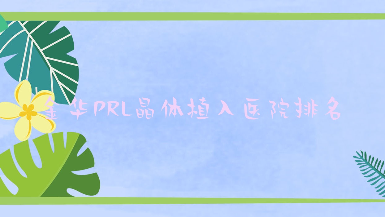 金華PRL晶體植入好的醫(yī)院排名，親們真實(shí)評(píng)價(jià)醫(yī)院分享