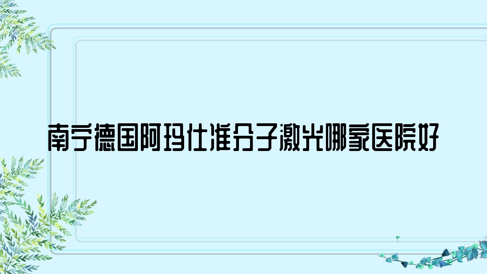 南寧德國(guó)阿瑪仕準(zhǔn)分子激光哪家醫(yī)院好？眼科醫(yī)院、聲譽(yù)測(cè)評(píng)收費(fèi)價(jià)目表一覽！