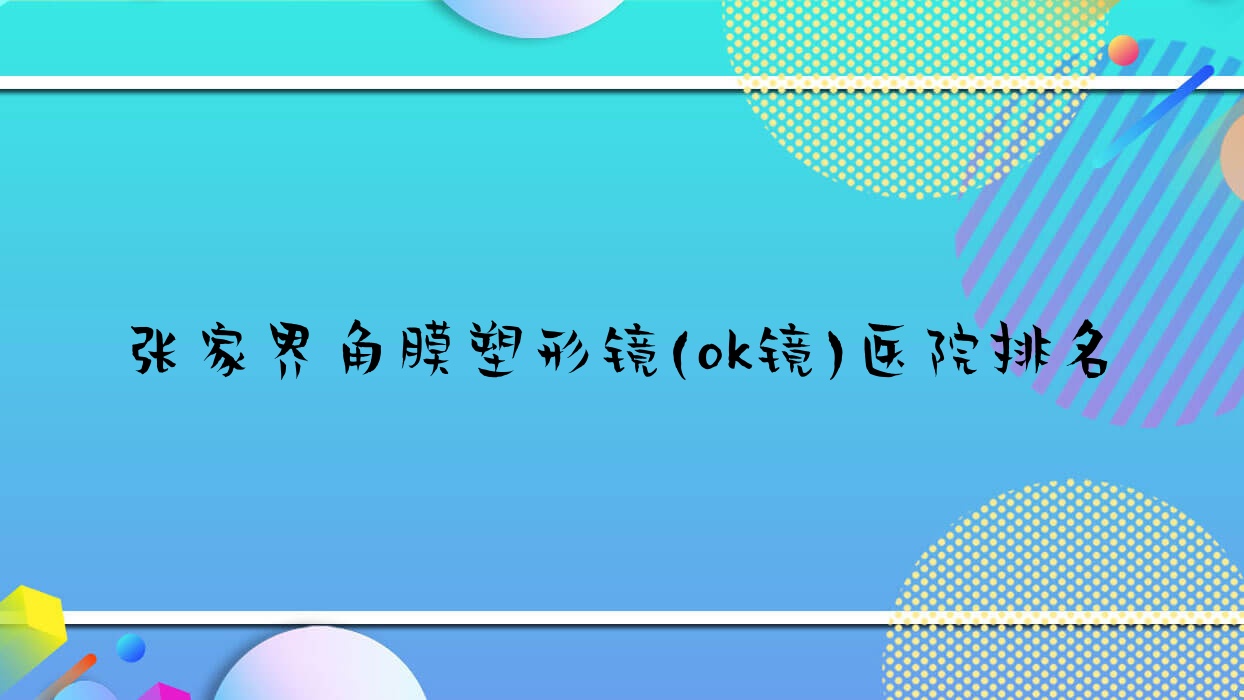 張家界角膜塑形鏡(ok鏡)好的醫(yī)院排名，友友真實點評醫(yī)院分享