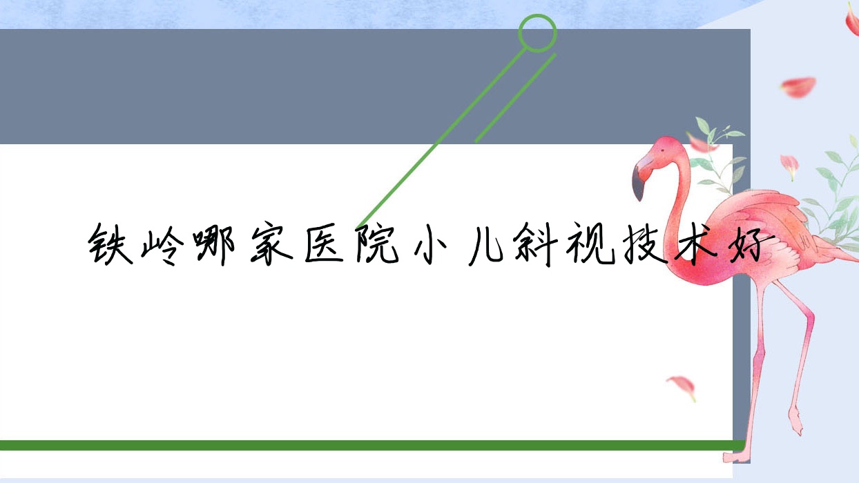 鐵嶺哪家醫(yī)院小兒斜視技術好？甄選五家超人氣醫(yī)院,附醫(yī)院詳細闡述
