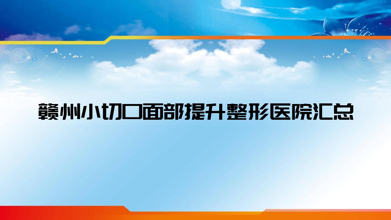 贛州小切口面部提升整形醫(yī)院匯總前十評(píng)價(jià),重新整理當(dāng)?shù)剡@十家被親們愛戴