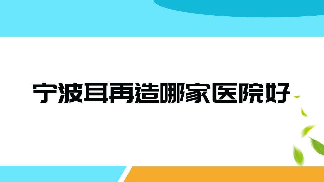 寧波耳再造哪家醫(yī)院好？整形醫(yī)院、口碑評(píng)測(cè)費(fèi)用價(jià)格表一覽！