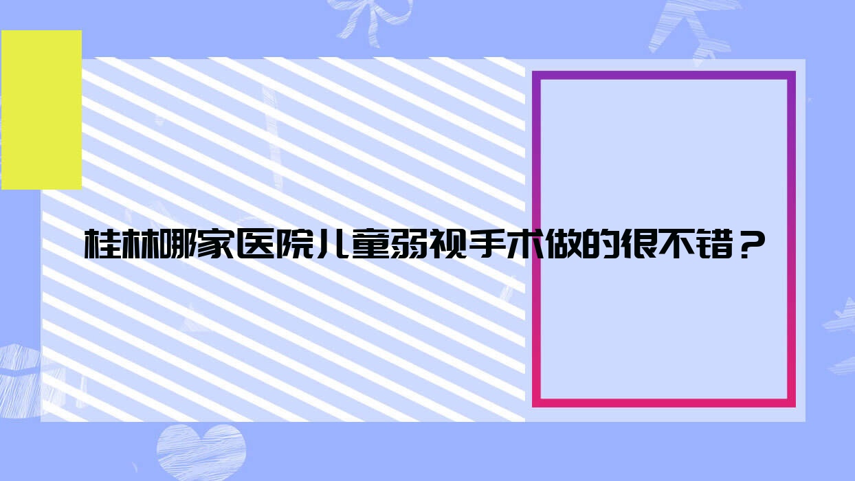 桂林哪家醫(yī)院兒童弱視手術做的很不錯？全新桂林兒童弱視排名榜單TOP10醫(yī)院出爐