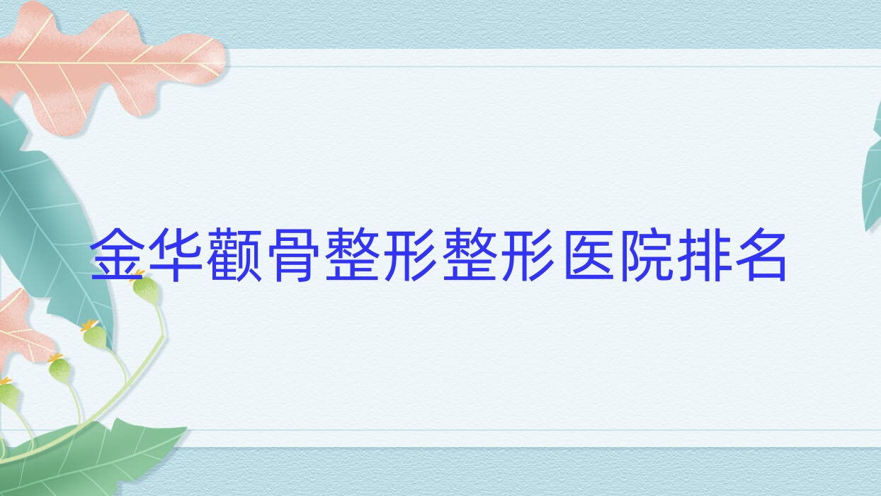 金華顴骨整形醫(yī)院排名前10:義烏美寶萊|納蘭顴骨整形很不錯(cuò)