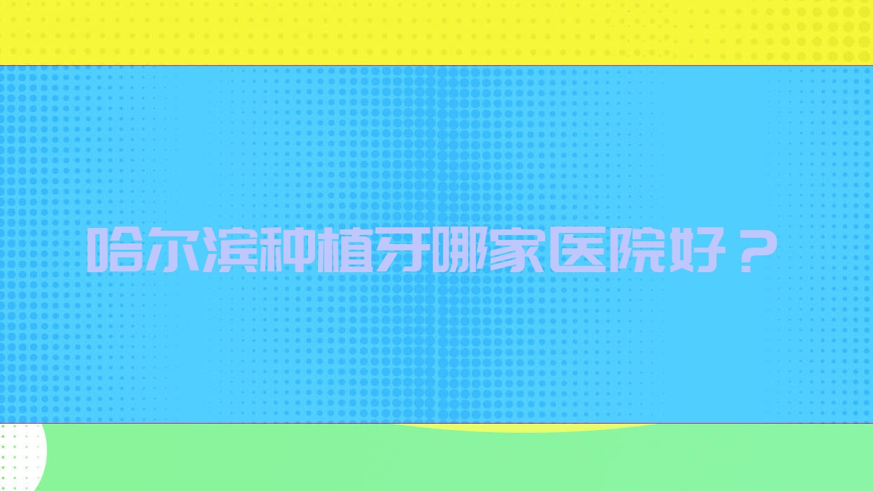 哈爾濱種植牙哪家醫(yī)院好？哈爾濱種植牙的醫(yī)院有銘博/金鵬