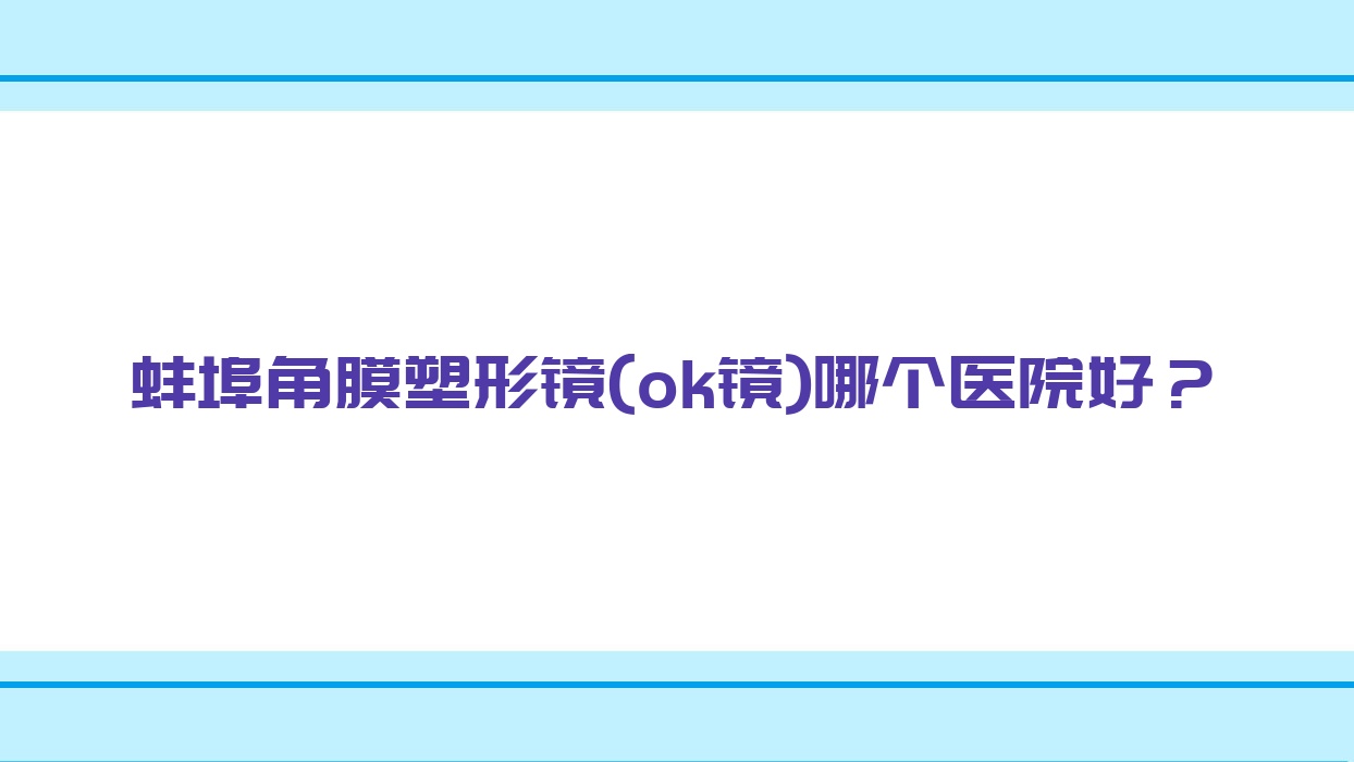 蚌埠角膜塑形鏡(ok鏡)哪個醫(yī)院好？硬實力口碑相對比:第四人民醫(yī)院、中醫(yī)醫(yī)院、第三人民醫(yī)院等十家