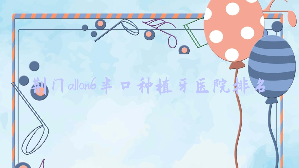 荊門allon6半口種植牙醫(yī)院排名荊門allon6半口種植牙鐘祥恩吉便宜又好