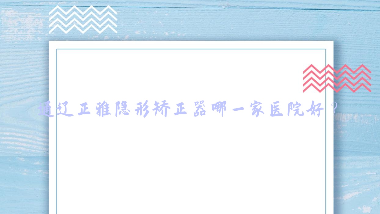 通遼正雅隱形矯正器哪一家醫(yī)院好？通遼隱適美隱形矯正器/時(shí)代天使隱形矯正器可選這些