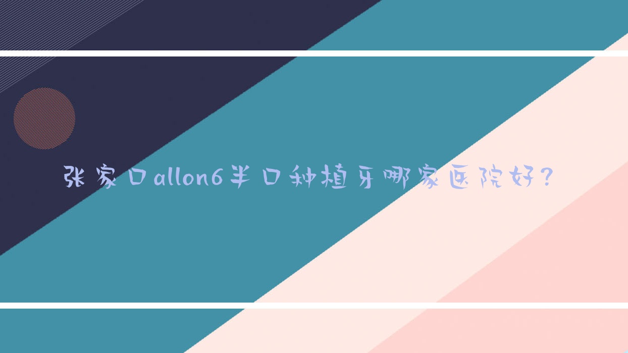張家口allon6半口種植牙哪家醫(yī)院好？張家口半口種植牙/allon4半口種植牙選擇這些