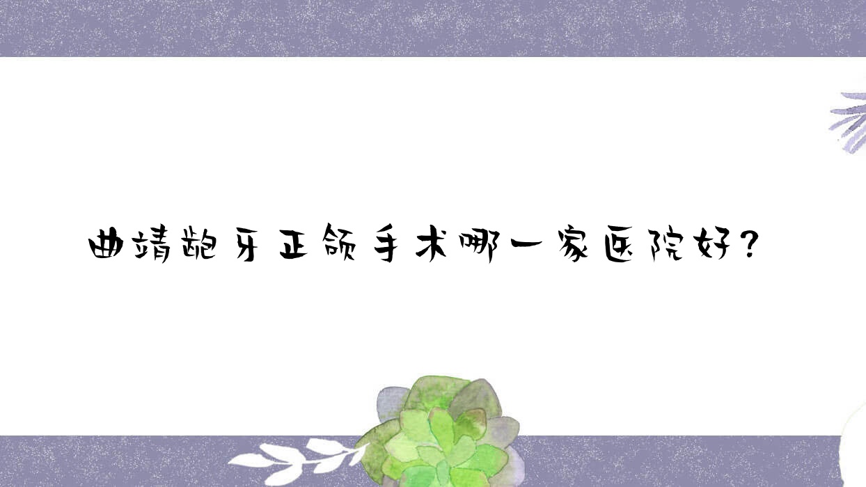 曲靖龅牙正颌手术哪一家医院好?曲靖深覆合正颌手术/下巴后缩正颌手术挑选这几家 曲靖龅牙正颌手术哪一家医院好?曲靖深覆合正颌手术/下巴后缩正颌手术挑选这几家