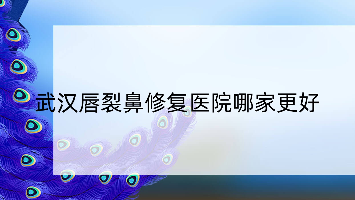 武汉唇裂鼻修复医院哪家更好?做鼻缺损修复/鼻部假体修复的医院有这十家 武汉唇裂鼻修复医院哪家更好?做鼻缺损修复/鼻部假体修复的医院有这十家