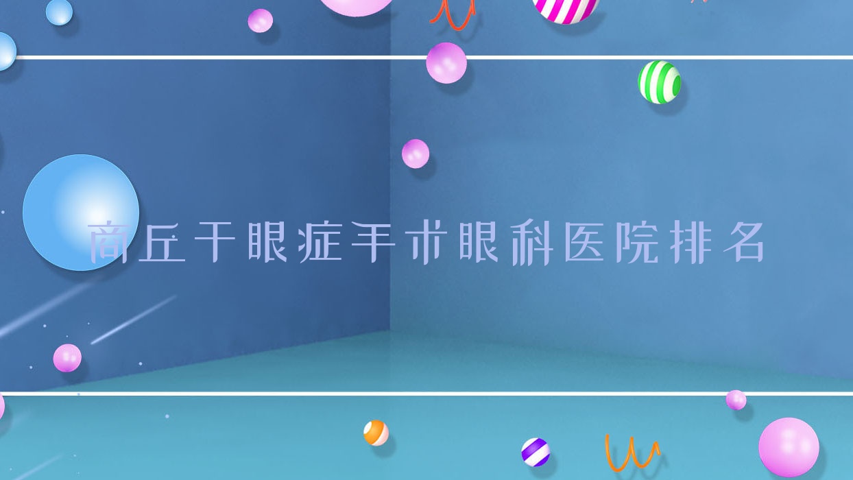 商丘干眼症手术医院排名前10:睢阳区中心医院、第三人民医院做很不错 商丘干眼症手术医院排名前10:睢阳区中心医院、第三人民医院做很不错