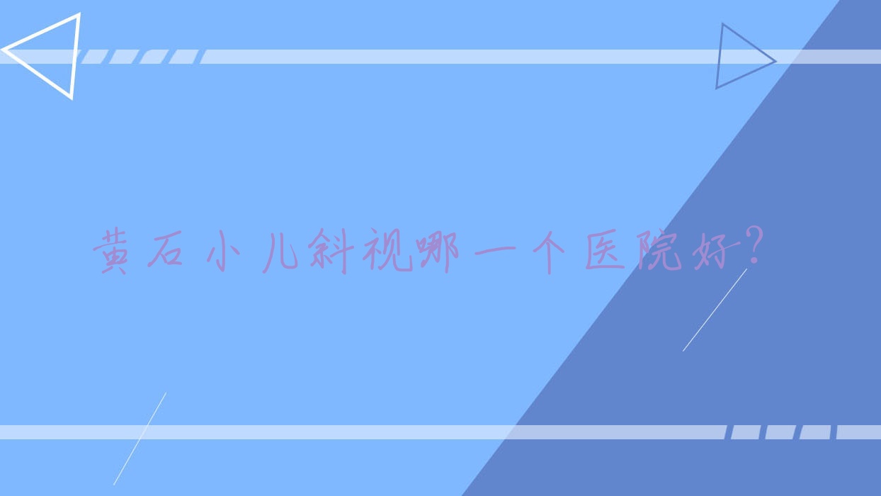 黃石小兒斜視哪一個醫(yī)院好？中心醫(yī)院|有色總醫(yī)院|鐵山區(qū)人民醫(yī)院等這十家技術好