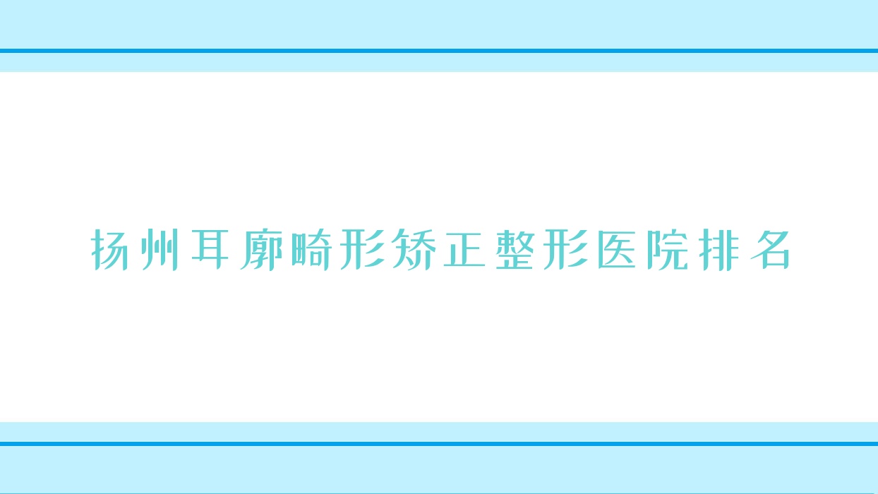 揚(yáng)州耳廓畸形矯正醫(yī)院排名前十:慕蕊|萊沐做耳部矯正修復(fù)很不錯(cuò)