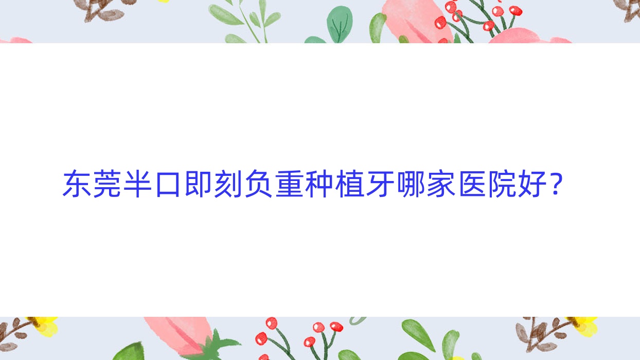 东莞半口即刻负重种植牙哪家医院好?排名前十医院有国贸牙科/爱芽 东莞半口即刻负重种植牙哪家医院好?排名前十医院有国贸牙科/爱芽