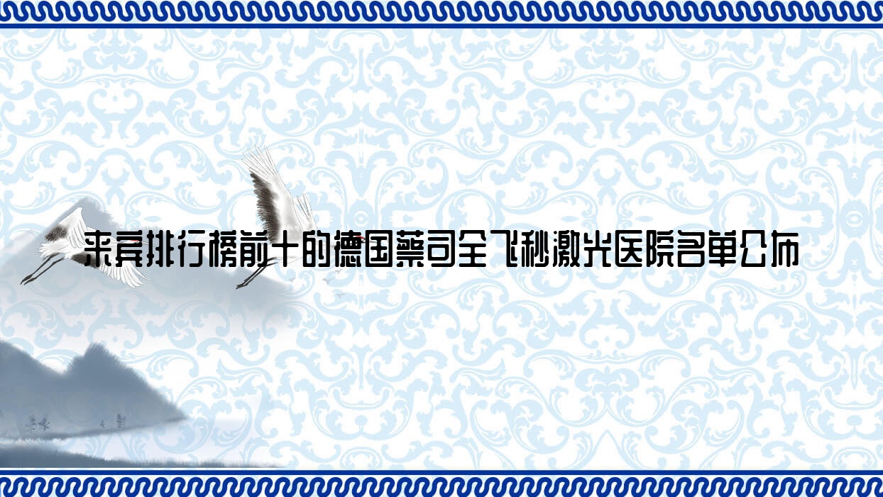 来宾排行榜前十的德国蔡司全飞秒激光医院名单公布(推荐来宾德国蔡司全飞秒激光很好的十家医院) 来宾排行榜前十的德国蔡司全飞秒激光医院名单公布(推荐来宾德国蔡司全飞秒激光很好的十家医院)