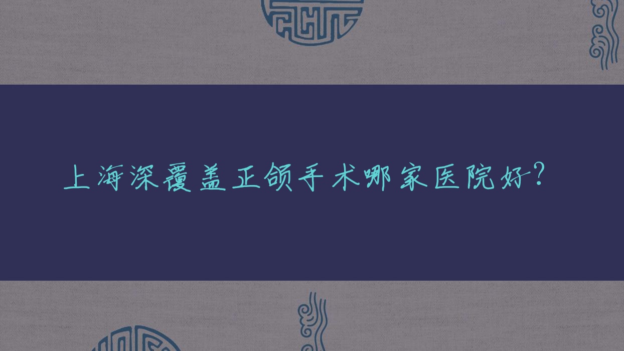 上海深覆蓋正頜手術(shù)哪家醫(yī)院好？上海深覆蓋正頜手術(shù)的醫(yī)院有恒佳恒洋/安信