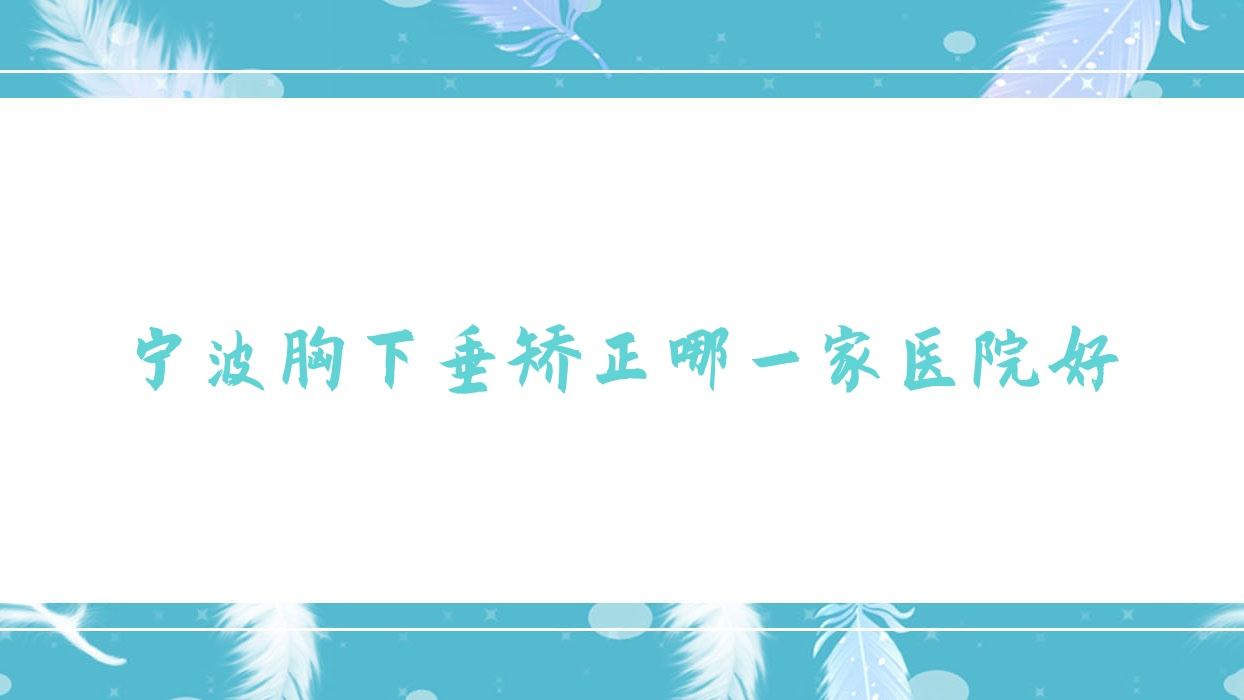 寧波胸下垂矯正哪一家醫(yī)院好？整形醫(yī)院、人氣評測收費(fèi)價(jià)格表一覽！