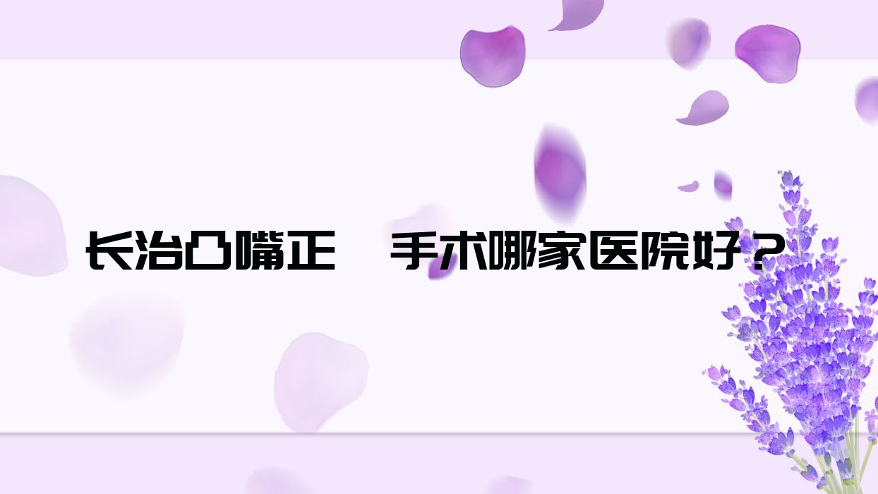 長(zhǎng)治凸嘴正頜手術(shù)哪家醫(yī)院好？長(zhǎng)治凸嘴正頜手術(shù)的醫(yī)院有至誠(chéng)/長(zhǎng)興醫(yī)院